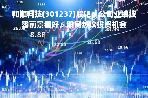 和顺科技(301237)股吧：公司业绩披露前景看好，股民热议投资机会
