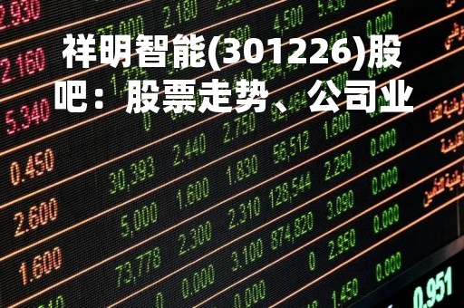 祥明智能(301226)股吧：股票走势、公司业绩、投资分析