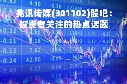 兆讯传媒(301102)股吧：投资者关注的热点话题