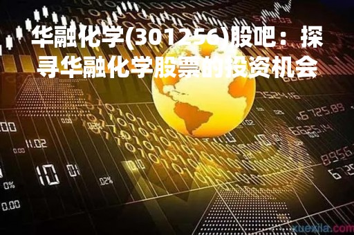 华融化学(301256)股吧：探寻华融化学股票的投资机会