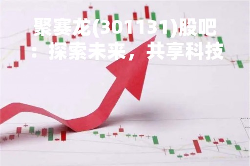 聚赛龙(301131)股吧：探索未来，共享科技新时代