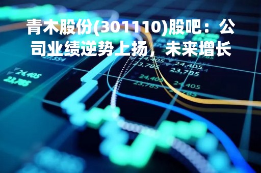 青木股份(301110)股吧：公司业绩逆势上扬，未来增长潜力巨大