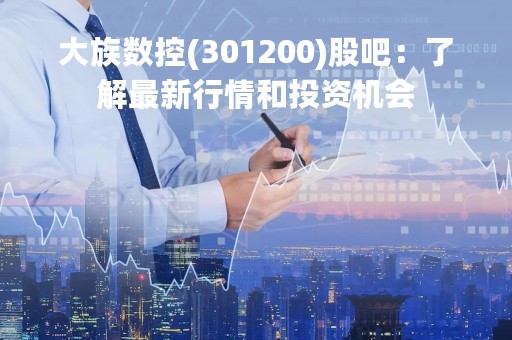 大族数控(301200)股吧：了解最新行情和投资机会