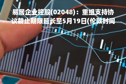 易居企业控股(02048):重组支持协议截止期限延长至5月19日(伦敦时间)