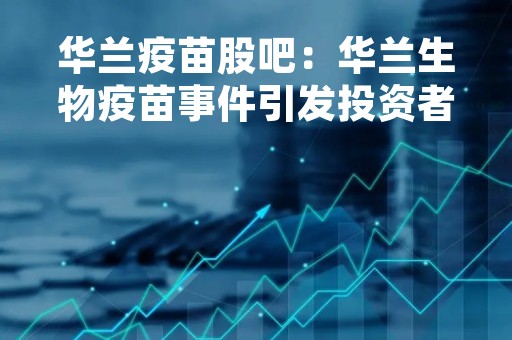 华兰疫苗股吧：华兰生物疫苗事件引发投资者关注