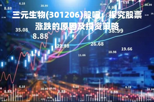 三元生物(301206)股吧：探究股票涨跌的原因及投资策略