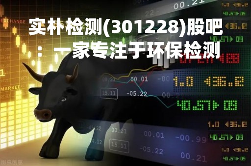 实朴检测(301228)股吧：一家专注于环保检测领域的公司