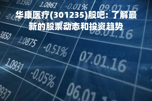 华康医疗(301235)股吧: 了解最新的股票动态和投资趋势