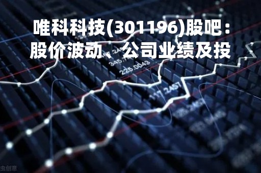 唯科科技(301196)股吧：股价波动、公司业绩及投资前景分析