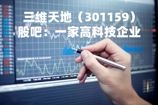 三维天地（301159）股吧：一家高科技企业的崛起