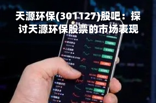 天源环保(301127)股吧:探讨天源环保股票的市场表现和未来发展趋势 天源环保(301127)股吧:探讨天源环保股票的市场表现和未来发展趋势