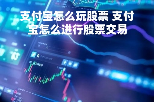 支付宝怎么玩股票 支付宝怎么进行股票交易