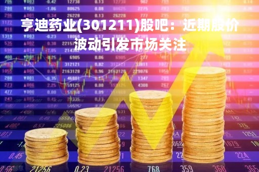 亨迪药业(301211)股吧：近期股价波动引发市场关注