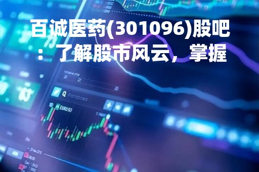 百诚医药(301096)股吧：了解股市风云，掌握百诚医药最新动态