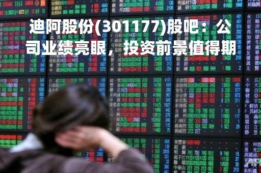迪阿股份(301177)股吧：公司业绩亮眼，投资前景值得期待