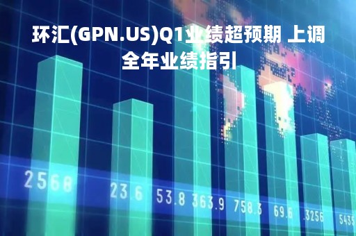 环汇(GPN.US)Q1业绩超预期 上调全年业绩指引