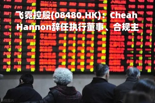 飞霓控股(08480.HK)：Cheah Hannon辞任执行董事、合规主任、法定代表等职