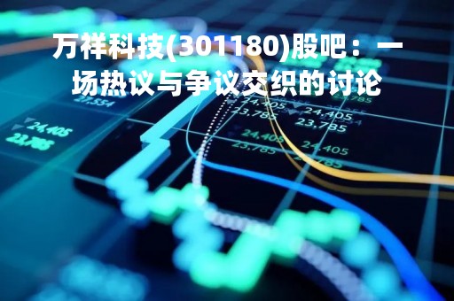 万祥科技(301180)股吧：一场热议与争议交织的讨论