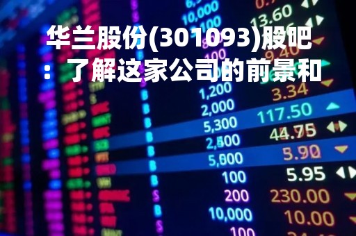 华兰股份(301093)股吧：了解这家公司的前景和投资价值