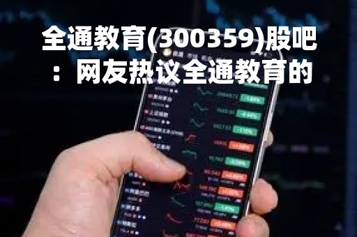 全通教育(300359)股吧：网友热议全通教育的发展前景与投资价值