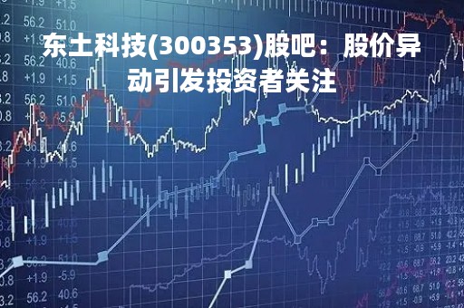 东土科技(300353)股吧：股价异动引发投资者关注