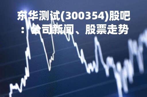 东华测试(300354)股吧：公司新闻、股票走势及分析