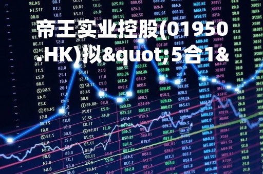 帝王实业控股(01950.HK)拟"5合1"并股后按"2供3"进行供股