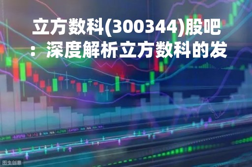 立方数科(300344)股吧：深度解析立方数科的发展前景与投资价值