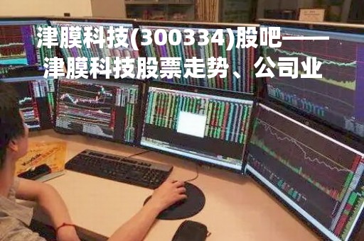 津膜科技(300334)股吧——津膜科技股票走势、公司业绩分析及未来发展前景