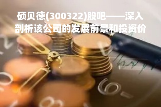 硕贝德(300322)股吧——深入剖析该公司的发展前景和投资价值
