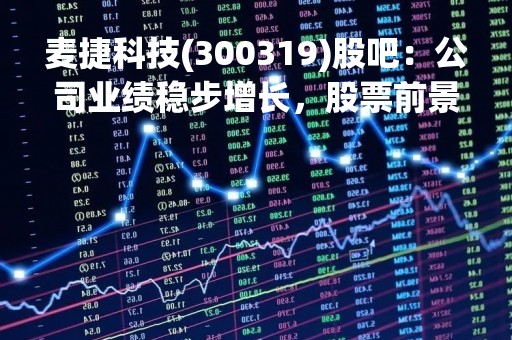 麦捷科技(300319)股吧：公司业绩稳步增长，股票前景看好