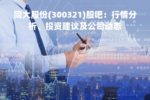 同大股份(300321)股吧：行情分析、投资建议及公司动态