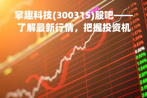 掌趣科技(300315)股吧——了解最新行情，把握投资机会