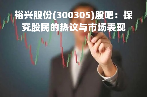 裕兴股份(300305)股吧：探究股民的热议与市场表现