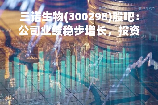 三诺生物(300298)股吧：公司业绩稳步增长，投资前景广阔