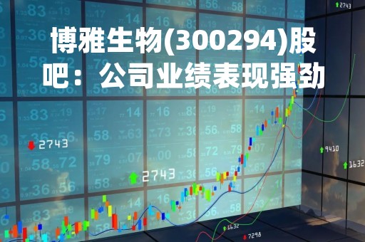 博雅生物(300294)股吧：公司业绩表现强劲，未来前景可期