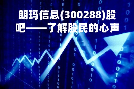 朗玛信息(300288)股吧——了解股民的心声，分享投资经验