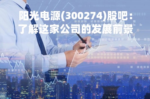 阳光电源(300274)股吧：了解这家公司的发展前景和投资机会