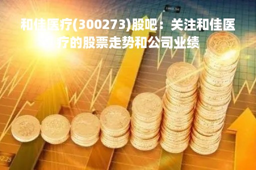 和佳医疗(300273)股吧：关注和佳医疗的股票走势和公司业绩