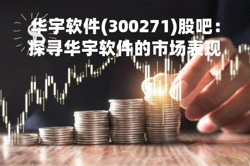 华宇软件(300271)股吧：探寻华宇软件的市场表现与未来发展趋势