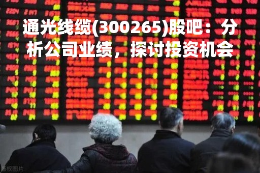 通光线缆(300265)股吧：分析公司业绩，探讨投资机会