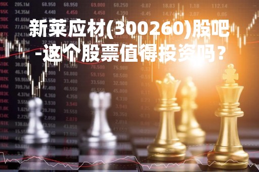 新莱应材(300260)股吧-这个股票值得投资吗？