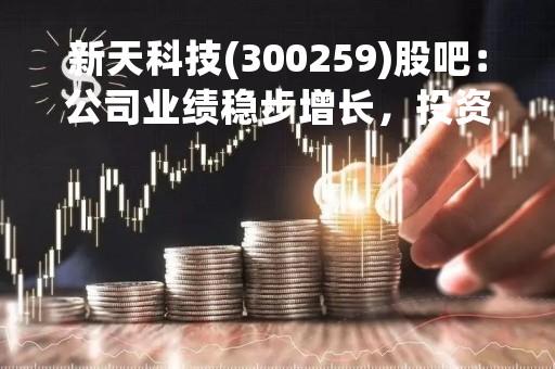 新天科技(300259)股吧：公司业绩稳步增长，投资者热议未来发展前景