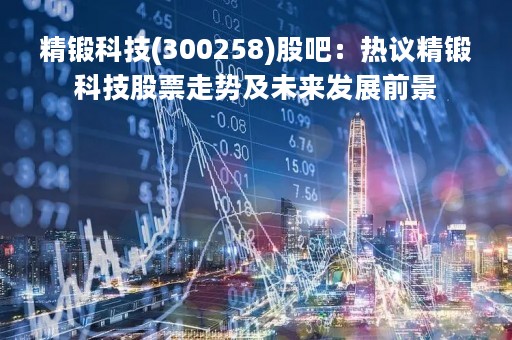 精锻科技(300258)股吧：热议精锻科技股票走势及未来发展前景