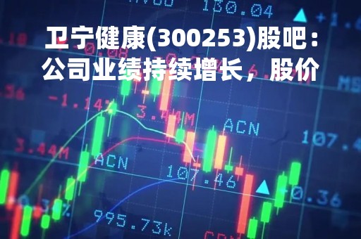 卫宁健康(300253)股吧：公司业绩持续增长，股价走势分析及投资建议