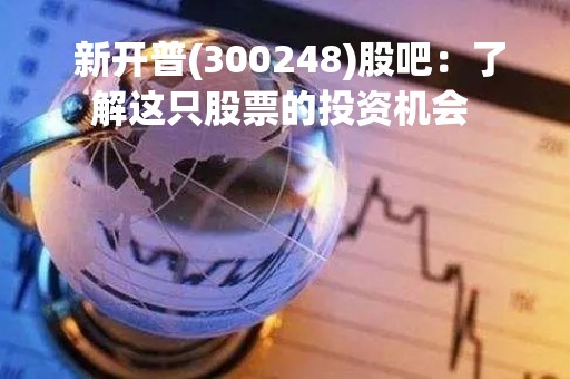  新开普(300248)股吧：了解这只股票的投资机会 
