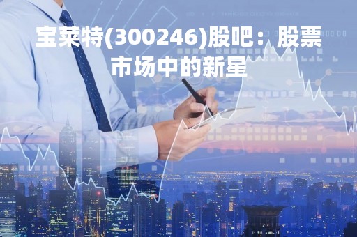 宝莱特(300246)股吧：股票市场中的新星