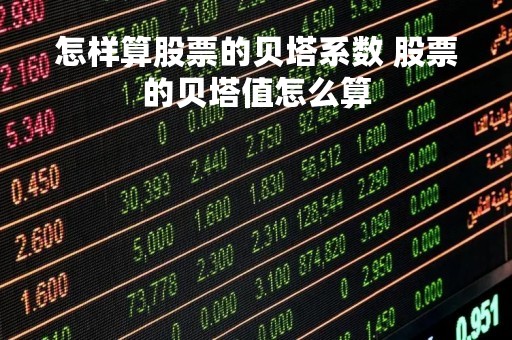 怎样算股票的贝塔系数 股票的贝塔值怎么算