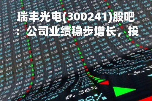 瑞丰光电(300241)股吧:公司业绩稳步增长,投资价值备受关注