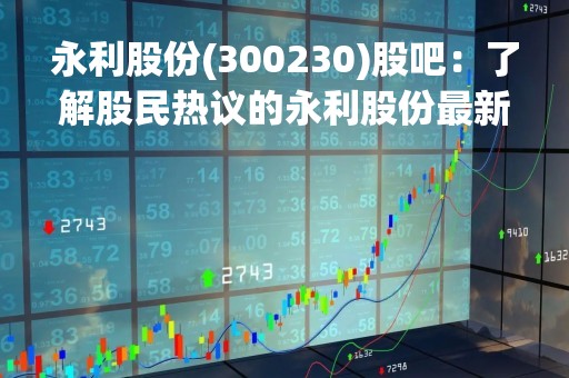 永利股份(300230)股吧：了解股民热议的永利股份最新动态